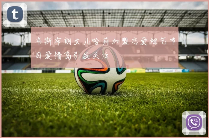 韦斯布朗女儿哈莉加盟恋爱综艺节目爱情岛引发关注